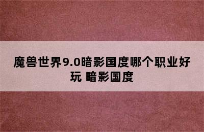 魔兽世界9.0暗影国度哪个职业好玩 暗影国度